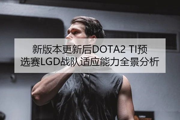 新版本更新后DOTA2 TI预选赛LGD战队适应能力全景分析